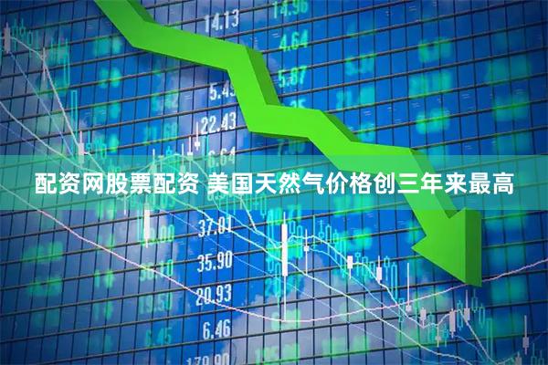 配资网股票配资 美国天然气价格创三年来最高