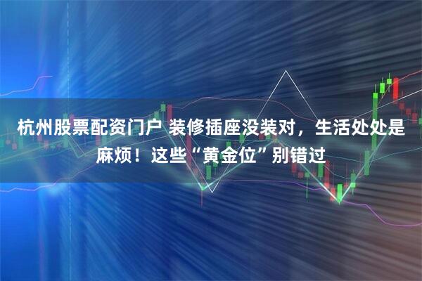 杭州股票配资门户 装修插座没装对，生活处处是麻烦！这些“黄金位”别错过