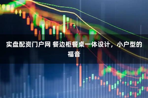 实盘配资门户网 餐边柜餐桌一体设计，小户型的福音