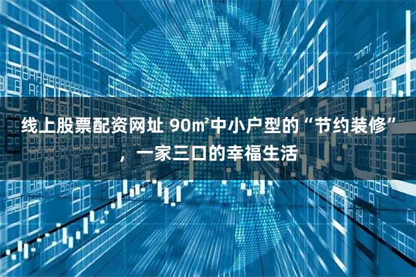 线上股票配资网址 90㎡中小户型的“节约装修”，一家三口的幸福生活