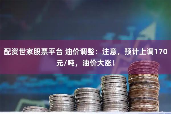 配资世家股票平台 油价调整：注意，预计上调170元/吨，油价大涨！