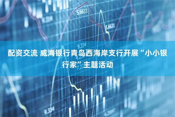 配资交流 威海银行青岛西海岸支行开展“小小银行家”主题活动