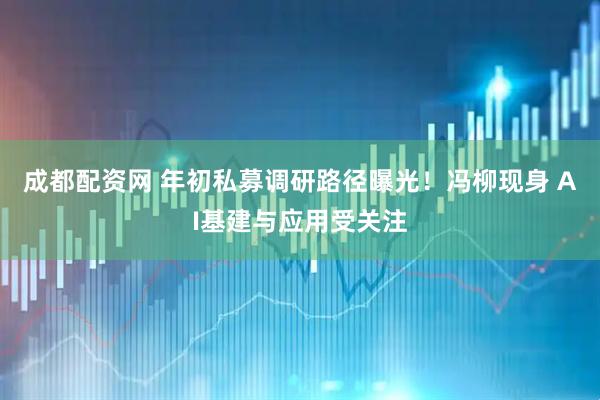 成都配资网 年初私募调研路径曝光！冯柳现身 AI基建与应用受关注