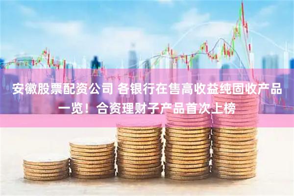 安徽股票配资公司 各银行在售高收益纯固收产品一览！合资理财子产品首次上榜
