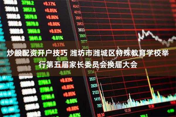 炒股配资开户技巧 潍坊市潍城区特殊教育学校举行第五届家长委员会换届大会