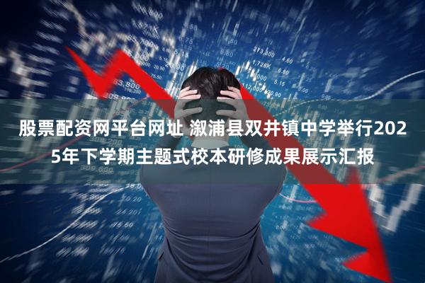 股票配资网平台网址 溆浦县双井镇中学举行2025年下学期主题式校本研修成果展示汇报