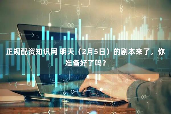 正规配资知识网 明天（2月5日）的剧本来了，你准备好了吗？