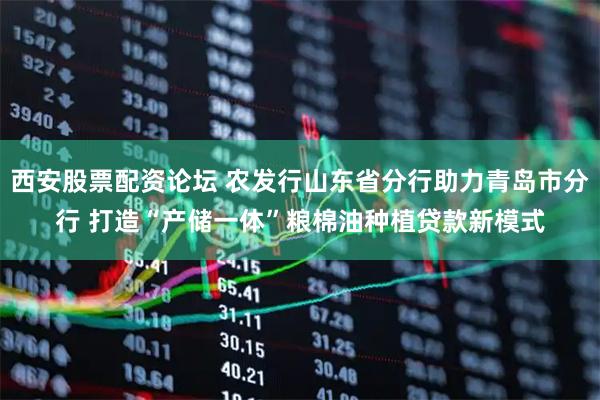 西安股票配资论坛 农发行山东省分行助力青岛市分行 打造“产储一体”粮棉油种植贷款新模式