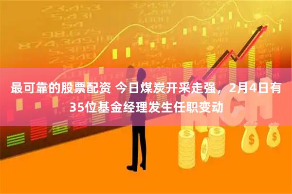 最可靠的股票配资 今日煤炭开采走强，2月4日有35位基金经理发生任职变动