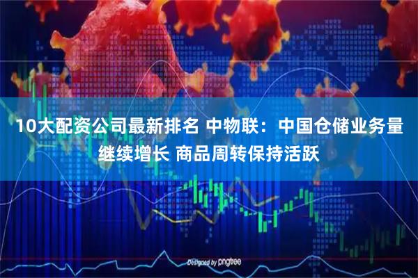 10大配资公司最新排名 中物联：中国仓储业务量继续增长 商品周转保持活跃