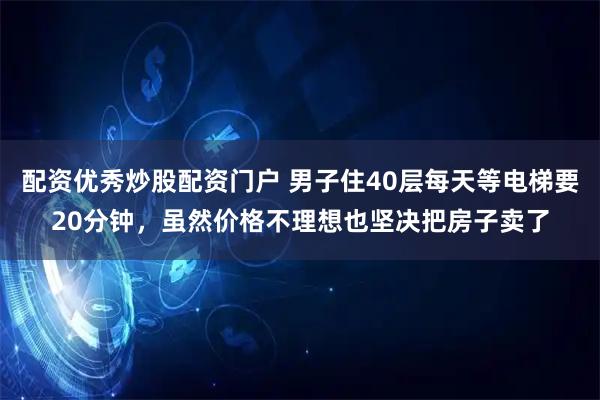 配资优秀炒股配资门户 男子住40层每天等电梯要20分钟，虽然价格不理想也坚决把房子卖了