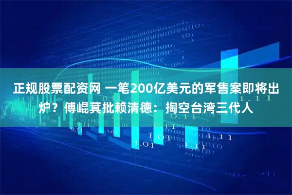 正规股票配资网 一笔200亿美元的军售案即将出炉？傅崐萁批赖清德：掏空台湾三代人
