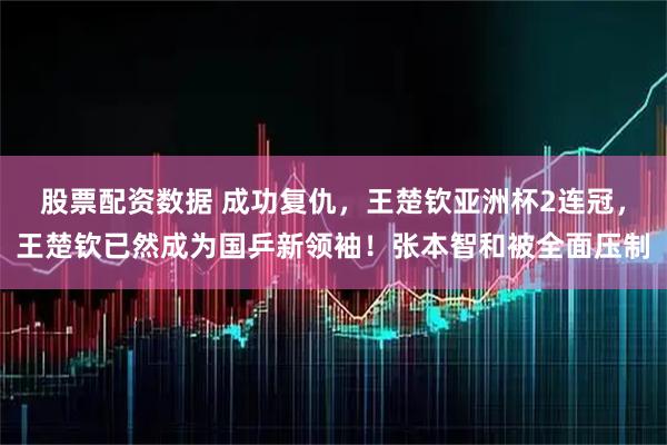 股票配资数据 成功复仇，王楚钦亚洲杯2连冠，王楚钦已然成为国乒新领袖！张本智和被全面压制