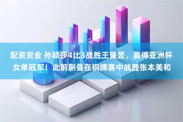 配资资金 孙颖莎4比3战胜王曼昱，赢得亚洲杯女单冠军！此前蒯曼在铜牌赛中战胜张本美和