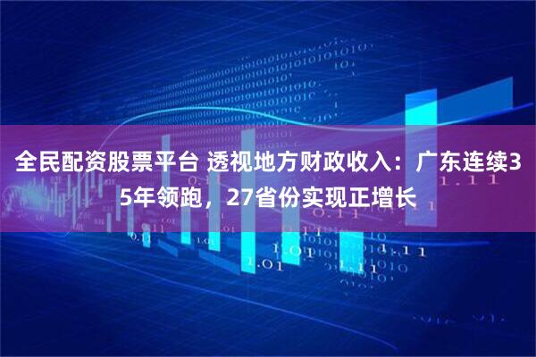 全民配资股票平台 透视地方财政收入：广东连续35年领跑，27省份实现正增长
