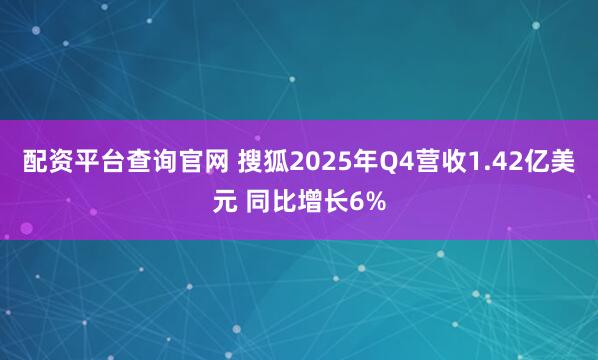 配资平台查询官网 搜狐2025年Q4营收1.42亿美元 同比增长6%