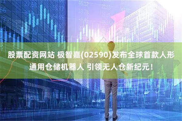 股票配资网站 极智嘉(02590)发布全球首款人形通用仓储机器人 引领无人仓新纪元！