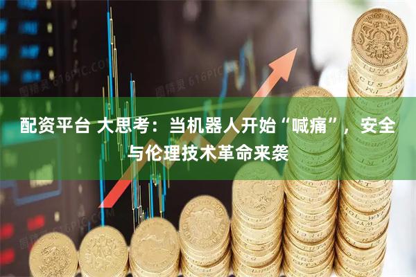 配资平台 大思考：当机器人开始“喊痛”，安全与伦理技术革命来袭