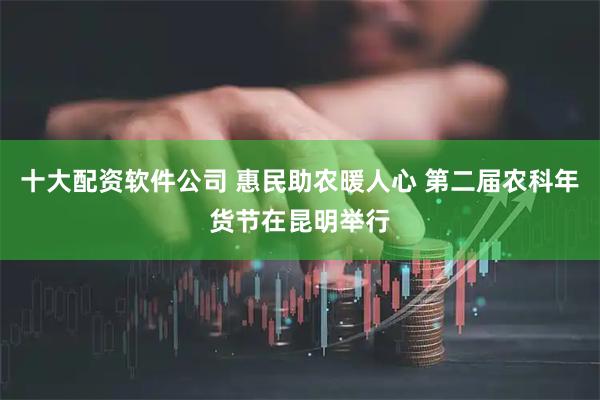 十大配资软件公司 惠民助农暖人心 第二届农科年货节在昆明举行