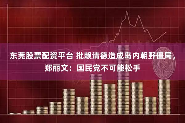 东莞股票配资平台 批赖清德造成岛内朝野僵局，郑丽文：国民党不可能松手