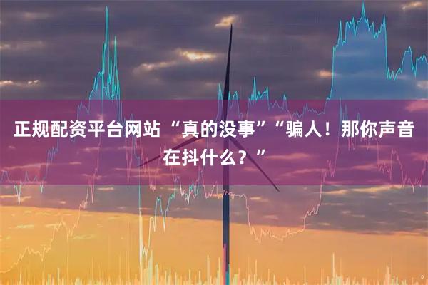 正规配资平台网站 “真的没事”“骗人！那你声音在抖什么？”