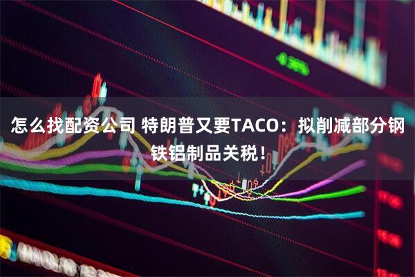怎么找配资公司 特朗普又要TACO：拟削减部分钢铁铝制品关税！