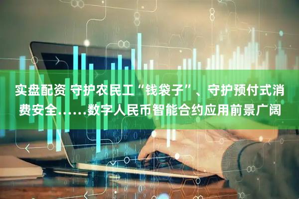 实盘配资 守护农民工“钱袋子”、守护预付式消费安全……数字人民币智能合约应用前景广阔