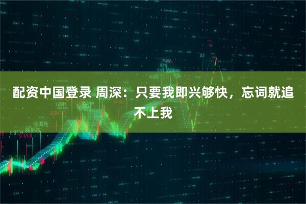 配资中国登录 周深：只要我即兴够快，忘词就追不上我