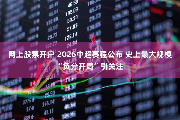 网上股票开户 2026中超赛程公布 史上最大规模“负分开局”引关注