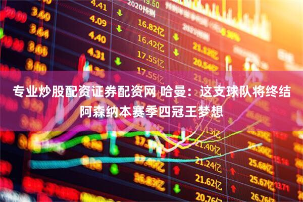 专业炒股配资证券配资网 哈曼：这支球队将终结阿森纳本赛季四冠王梦想