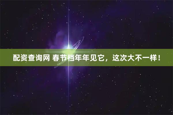 配资查询网 春节档年年见它，这次大不一样！
