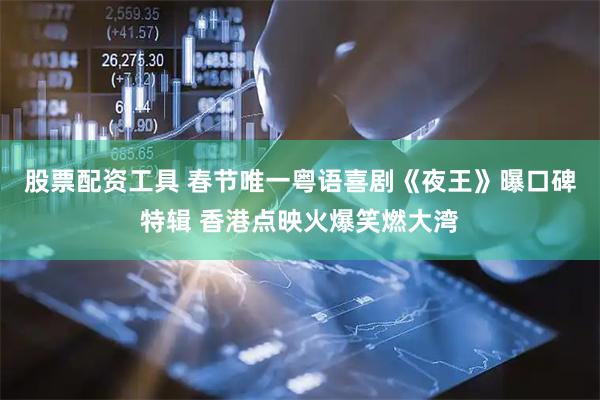 股票配资工具 春节唯一粤语喜剧《夜王》曝口碑特辑 香港点映火爆笑燃大湾