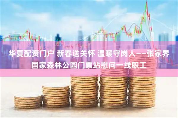 华夏配资门户 新春送关怀 温暖守岗人——张家界国家森林公园门票站慰问一线职工