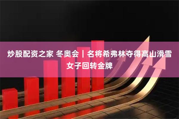 炒股配资之家 冬奥会｜名将希弗林夺得高山滑雪女子回转金牌