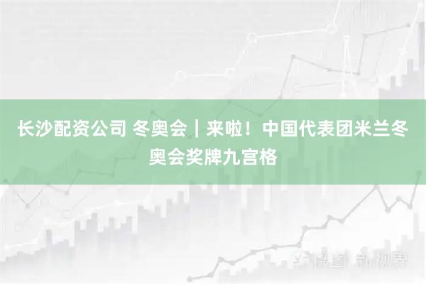长沙配资公司 冬奥会｜来啦！中国代表团米兰冬奥会奖牌九宫格