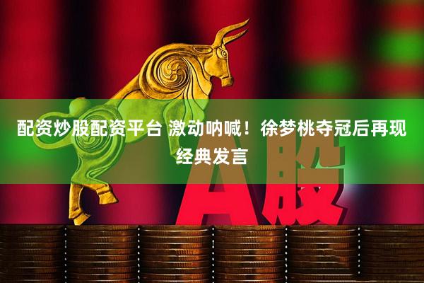 配资炒股配资平台 激动呐喊！徐梦桃夺冠后再现经典发言