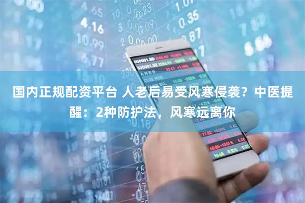 国内正规配资平台 人老后易受风寒侵袭？中医提醒：2种防护法，风寒远离你