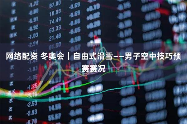 网络配资 冬奥会｜自由式滑雪——男子空中技巧预赛赛况