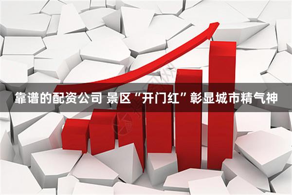 靠谱的配资公司 景区“开门红”彰显城市精气神