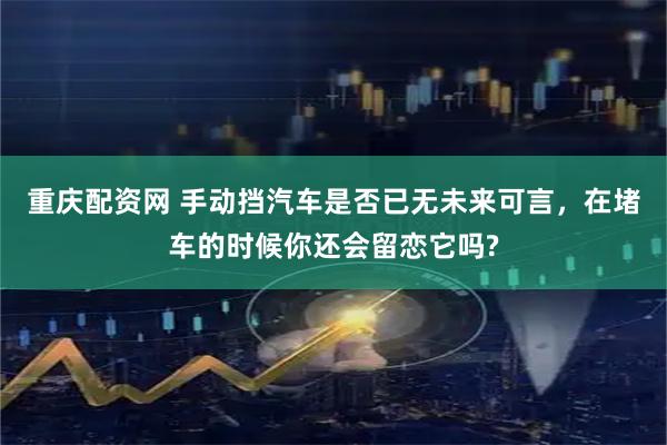 重庆配资网 手动挡汽车是否已无未来可言，在堵车的时候你还会留恋它吗?