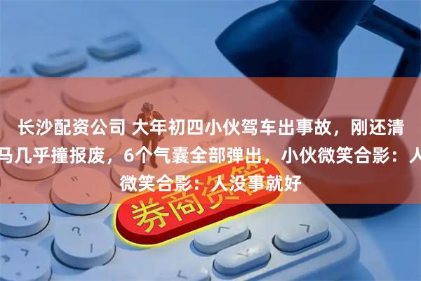 长沙配资公司 大年初四小伙驾车出事故，刚还清车贷，宝马几乎撞报废，6个气囊全部弹出，小伙微笑合影：人没事就好