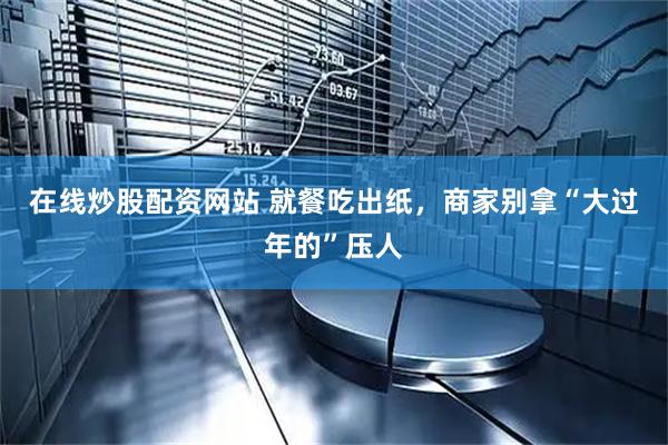 在线炒股配资网站 就餐吃出纸，商家别拿“大过年的”压人