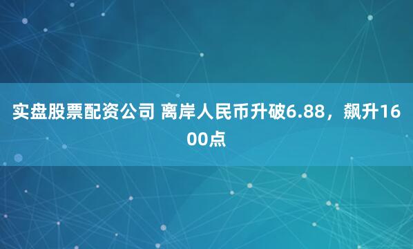 实盘股票配资公司 离岸人民币升破6.88，飙升1600点