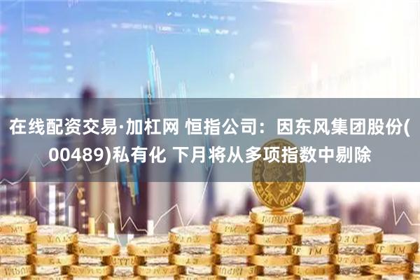 在线配资交易·加杠网 恒指公司：因东风集团股份(00489)私有化 下月将从多项指数中剔除
