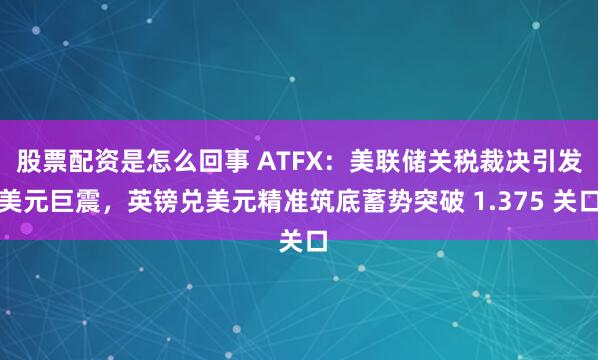 股票配资是怎么回事 ATFX:美联储关税裁决引发美元巨震,英镑兑美元精准筑底蓄势突破 1.375 关口