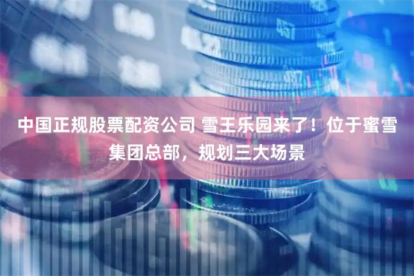 中国正规股票配资公司 雪王乐园来了！位于蜜雪集团总部，规划三大场景