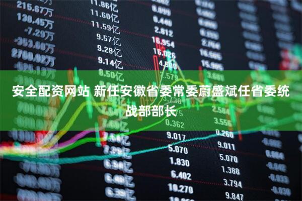 安全配资网站 新任安徽省委常委蔚盛斌任省委统战部部长