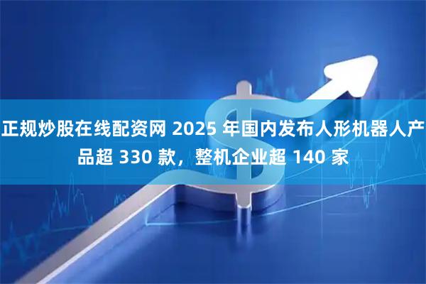 正规炒股在线配资网 2025 年国内发布人形机器人产品超 330 款，整机企业超 140 家
