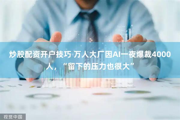 炒股配资开户技巧 万人大厂因AI一夜爆裁4000人，“留下的压力也很大”