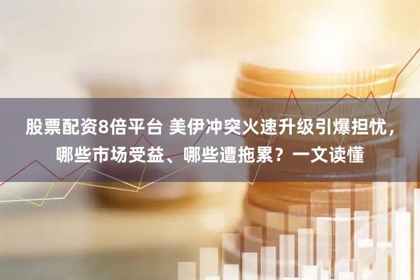 股票配资8倍平台 美伊冲突火速升级引爆担忧，哪些市场受益、哪些遭拖累？一文读懂